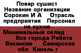 Повар-сушист › Название организации ­ Сорокин И.А. › Отрасль предприятия ­ Персонал на кухню › Минимальный оклад ­ 18 000 - Все города Работа » Вакансии   . Самарская обл.,Кинель г.